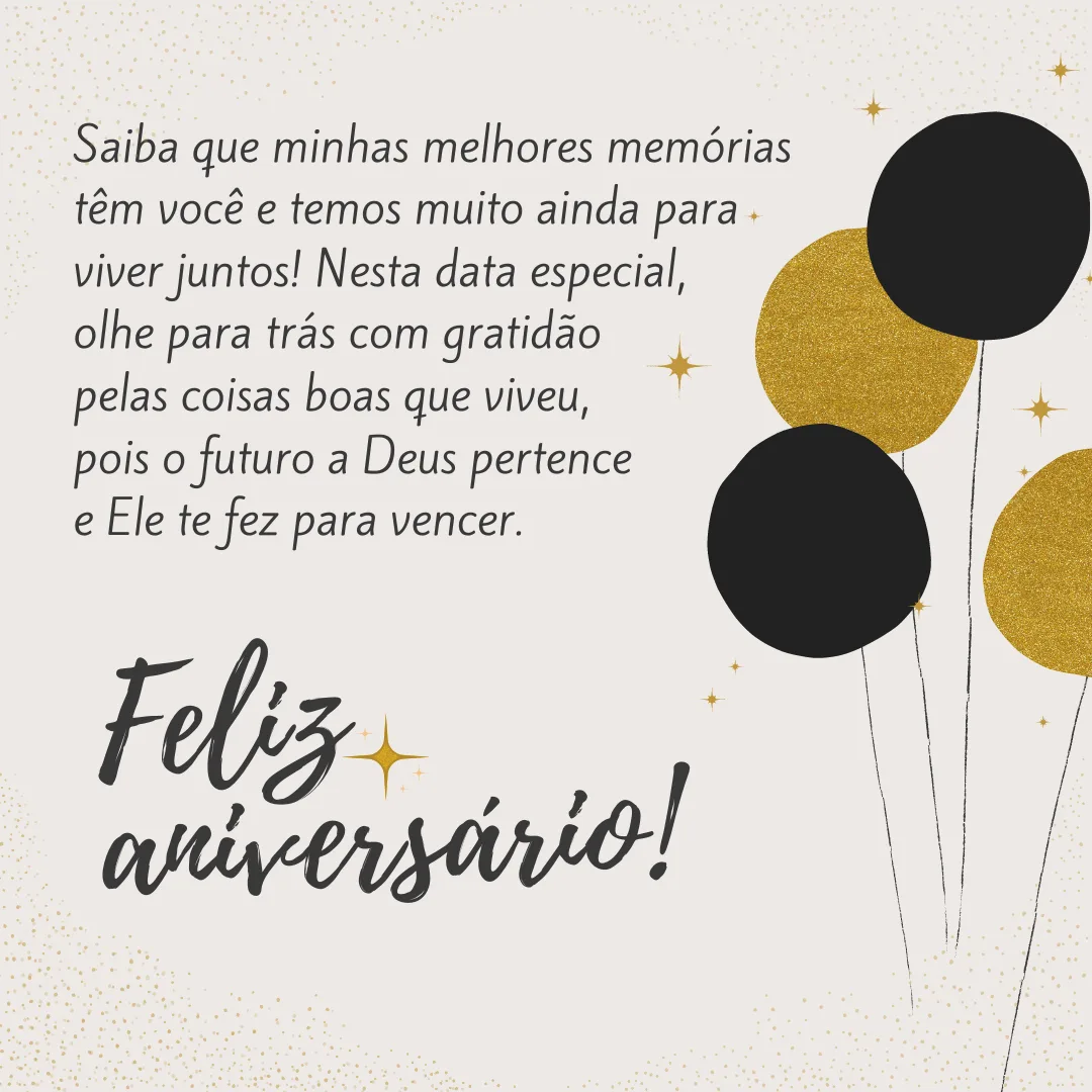 Saiba que minhas melhores memórias têm você e temos muito ainda para viver juntos! Nesta data especial, olhe para trás com gratidão pelas coisas boas que viveu, pois o futuro a Deus pertence e Ele te fez para vencer. Feliz aniversário!
