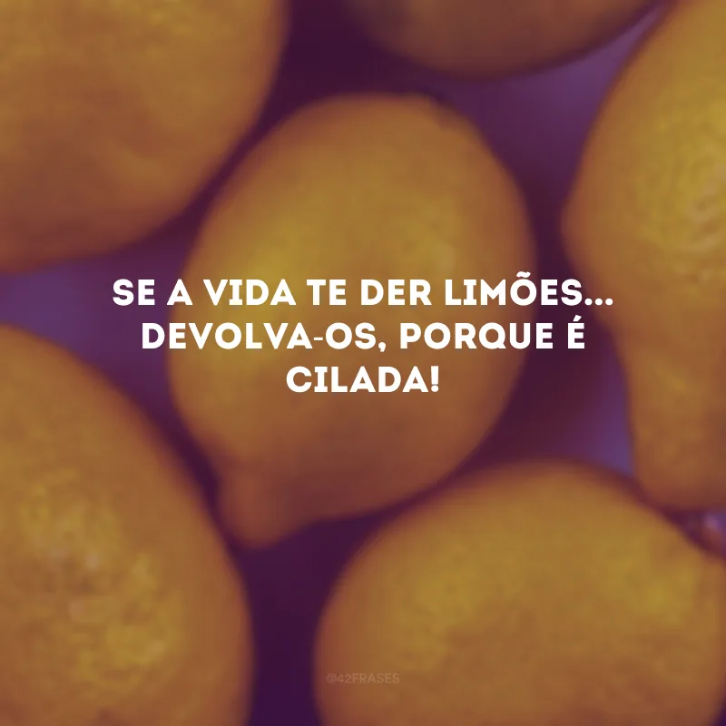 Se a vida te der limões... Devolva-os, porque é cilada! 
