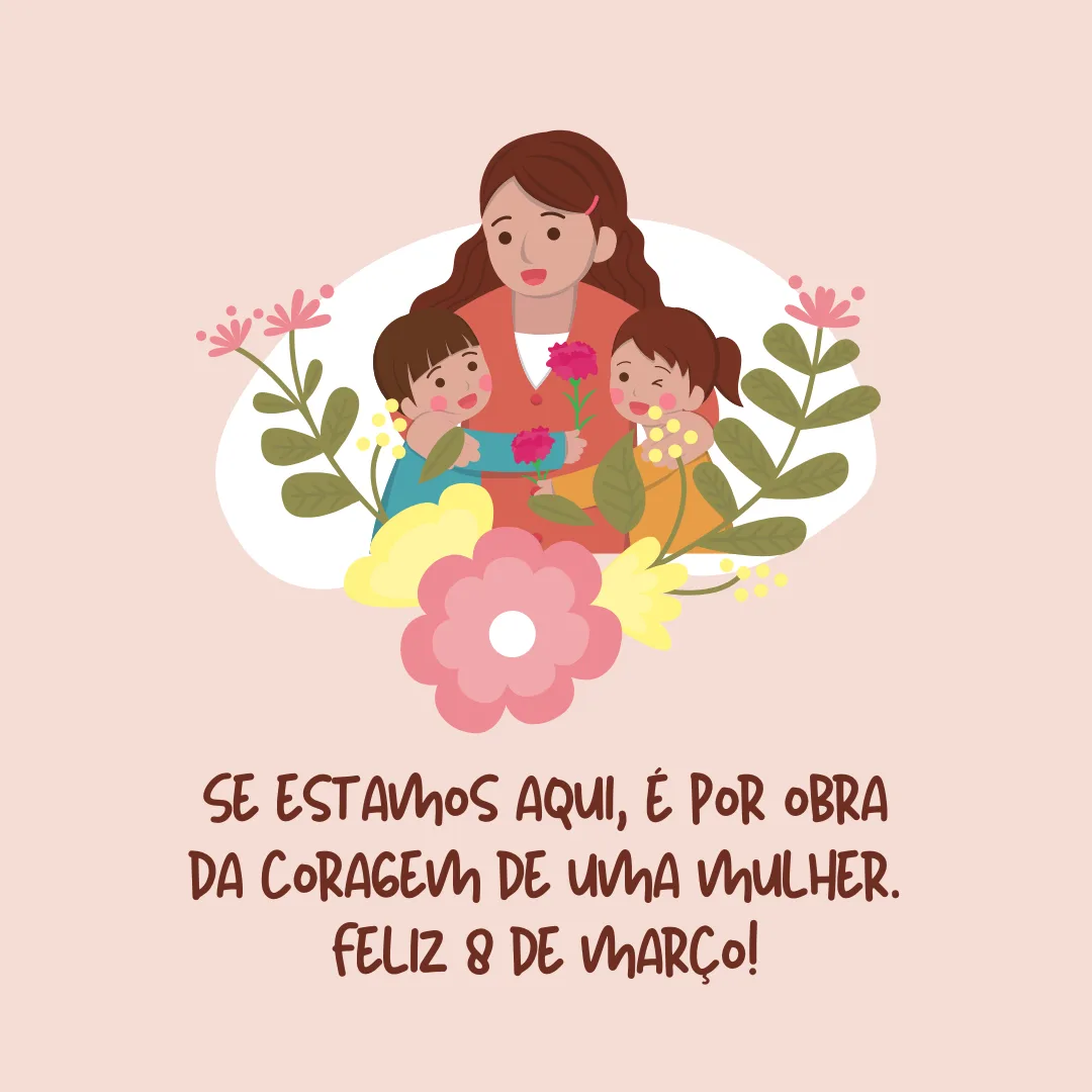 Se estamos aqui, é por obra da coragem de uma mulher. Feliz 8 de março!