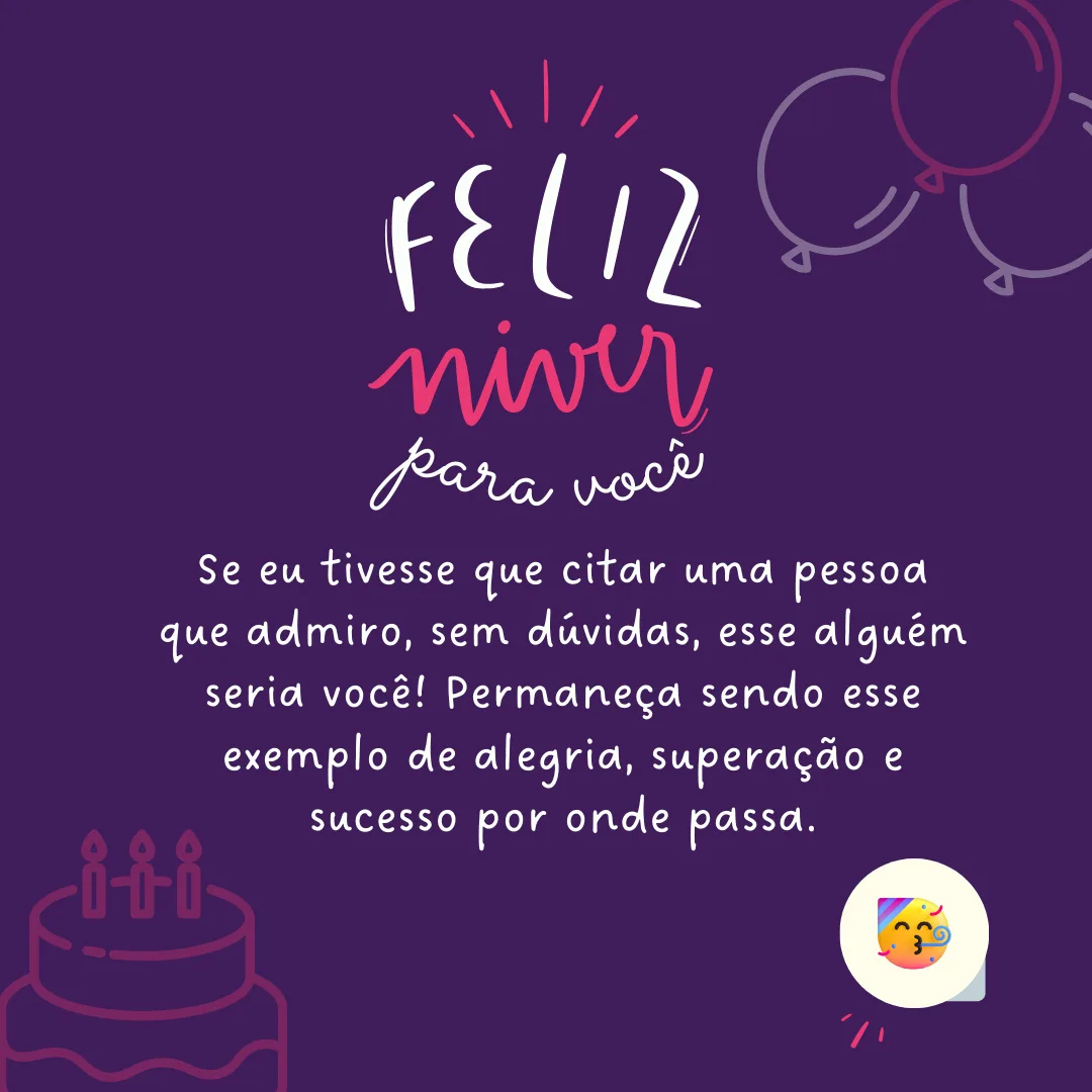Se eu tivesse que citar uma pessoa que admiro, sem dúvidas, esse alguém seria você! Permaneça sendo esse exemplo de alegria, superação e sucesso por onde passa. Feliz aniversário!