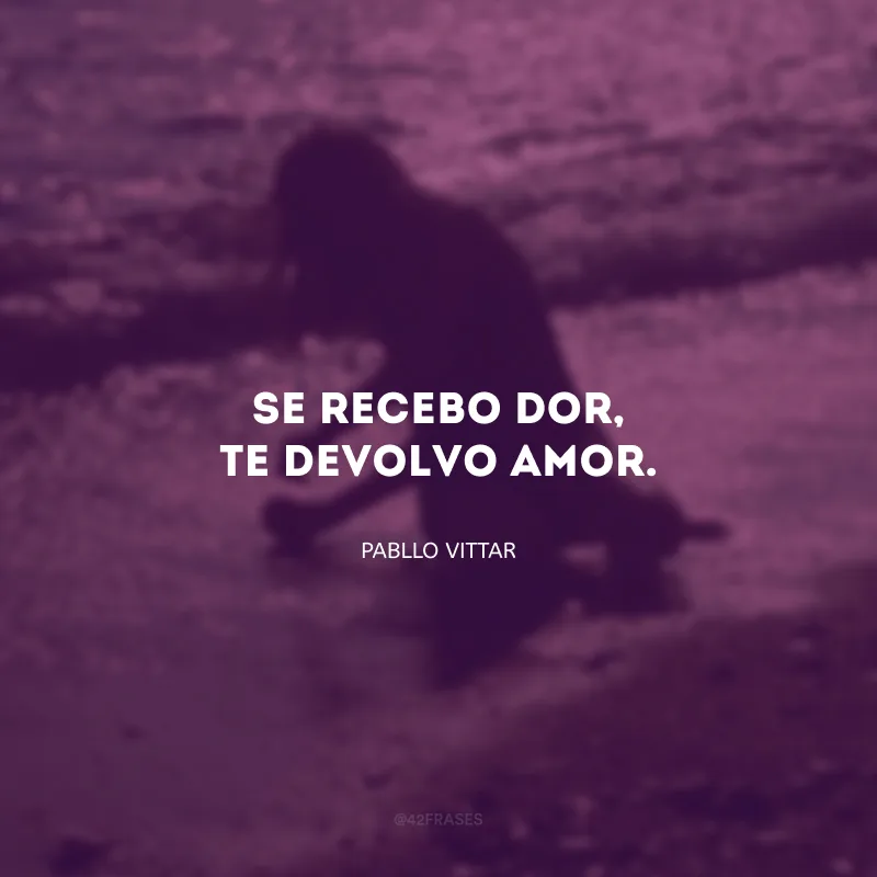 Se recebo dor, te devolvo amor.  