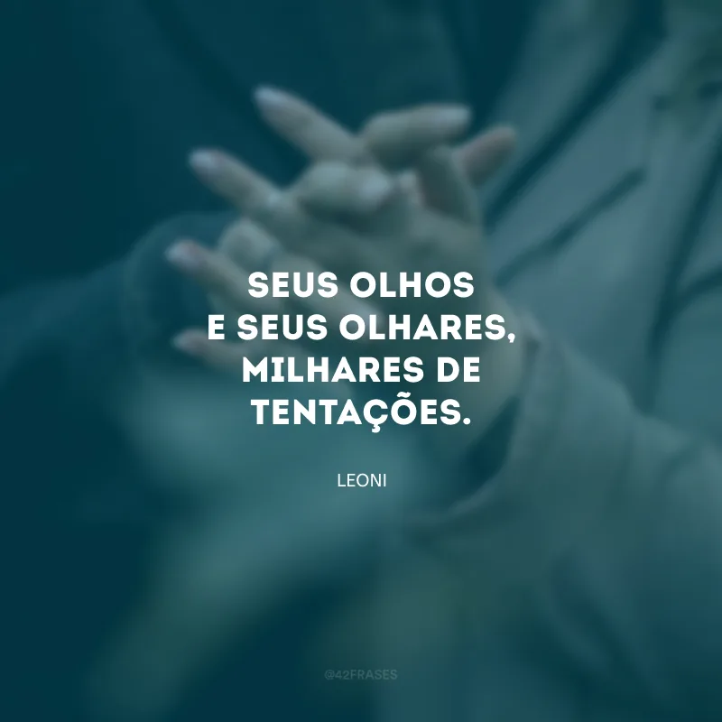 Seus olhos e seus olhares, milhares de tentações. 