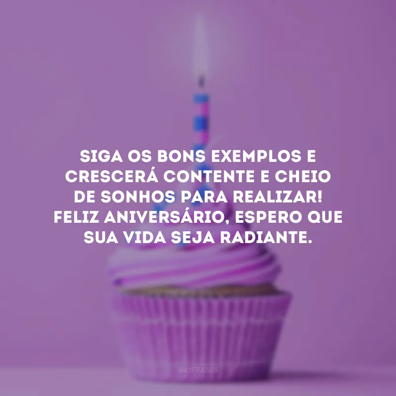 Siga os bons exemplos e crescerá contente e cheio de sonhos para realizar! Feliz aniversário, espero que sua vida seja radiante.