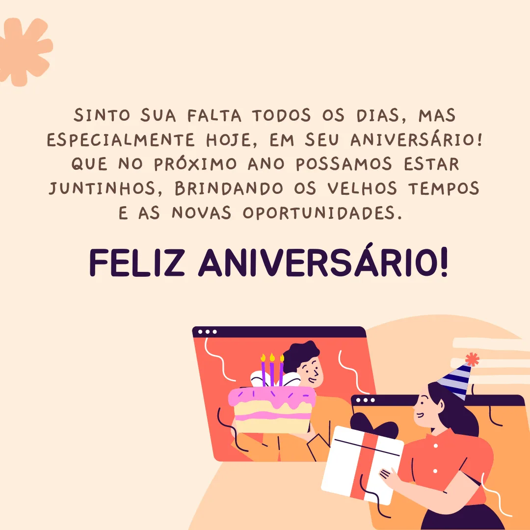 Sinto sua falta todos os dias, mas especialmente hoje, em seu aniversário! Que no próximo ano possamos estar juntinhos, brindando os velhos tempos e as novas oportunidades. Feliz aniversário!