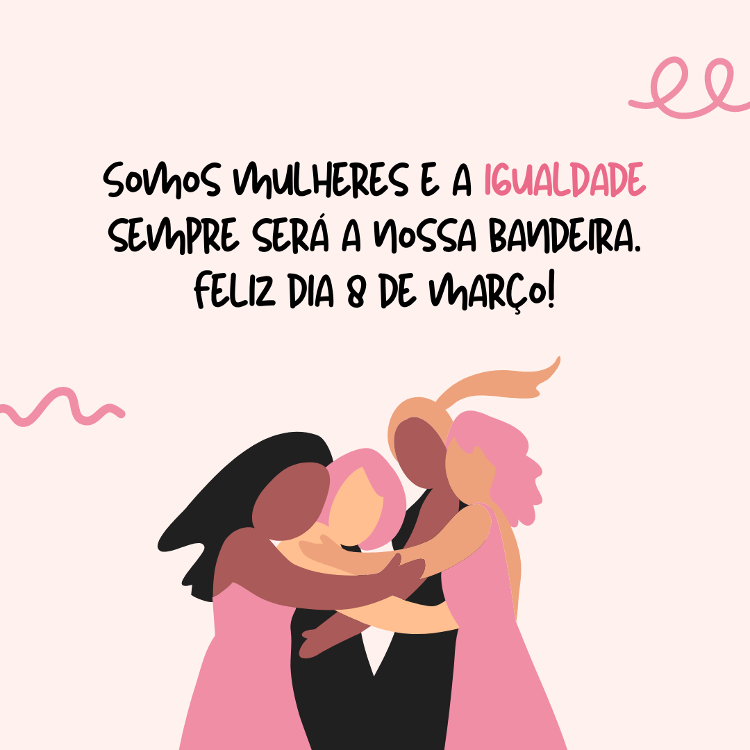 Somos mulheres e a igualdade sempre será a nossa bandeira. Feliz dia 8 de março!