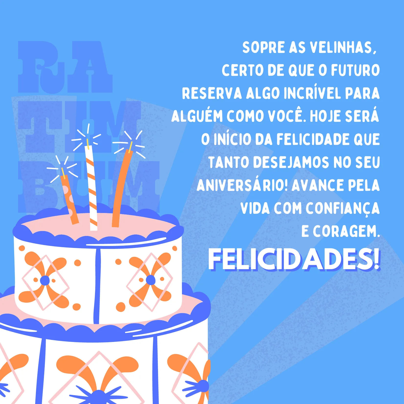Sopre as velinhas, certo de que o futuro reserva algo incrível para alguém como você. Hoje será o início da felicidade que tanto desejamos no seu aniversário! Avance pela vida com confiança e coragem. Felicidades!