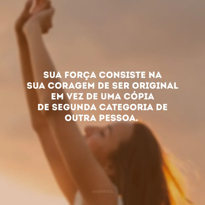 Sua força consiste na sua coragem de ser original em vez de uma cópia de segunda categoria de outra pessoa.
