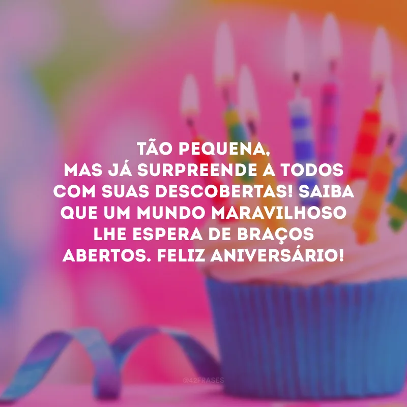 Tão pequena, mas já surpreende a todos com suas descobertas! Saiba que um mundo maravilhoso lhe espera de braços abertos. Feliz aniversário!