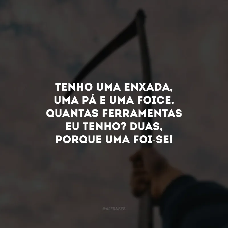 Tenho uma enxada, uma pá e uma foice. Quantas ferramentas eu tenho? Duas, porque uma foi-se!