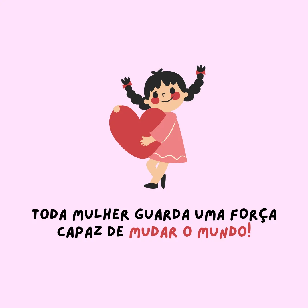 Toda mulher guarda uma força capaz de mudar o mundo!