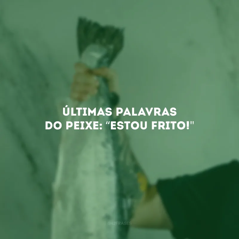 Últimas palavras do peixe: “Estou frito!\"