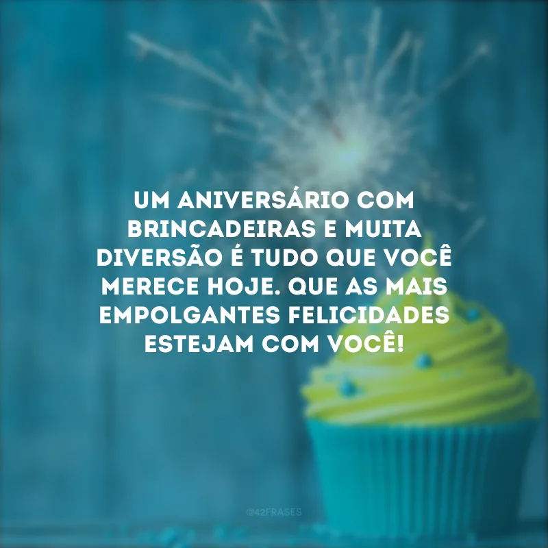 Um aniversário com brincadeiras e muita diversão é tudo que você merece hoje. Que as mais empolgantes felicidades estejam com você!