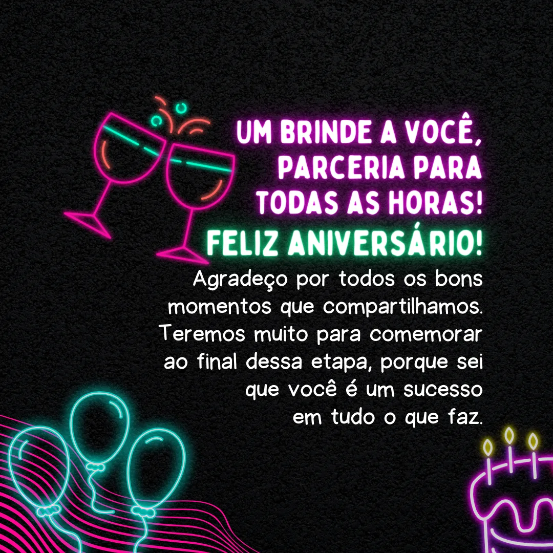 Um brinde a você que é parceria para todas as horas! Teremos muito para comemorar ao final dessa etapa, porque sei que você é um sucesso em tudo o que faz. Desejo um feliz aniversário e agradeço por todos os bons momentos que compartilhamos. 