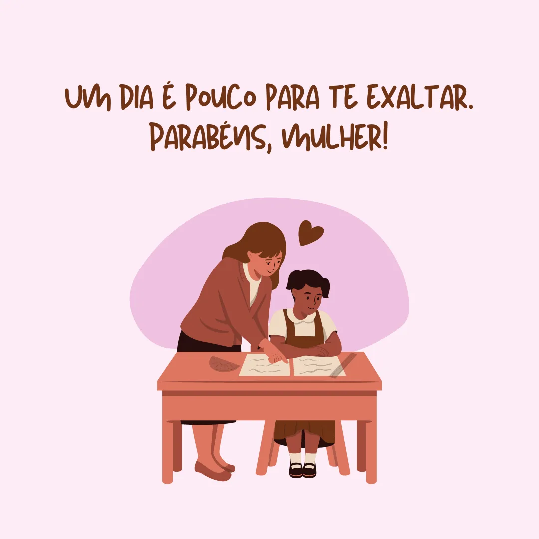 Aquela que sonha, que luta, que faz e que acontece. Um dia é pouco para te exaltar. Parabéns, mulher!
