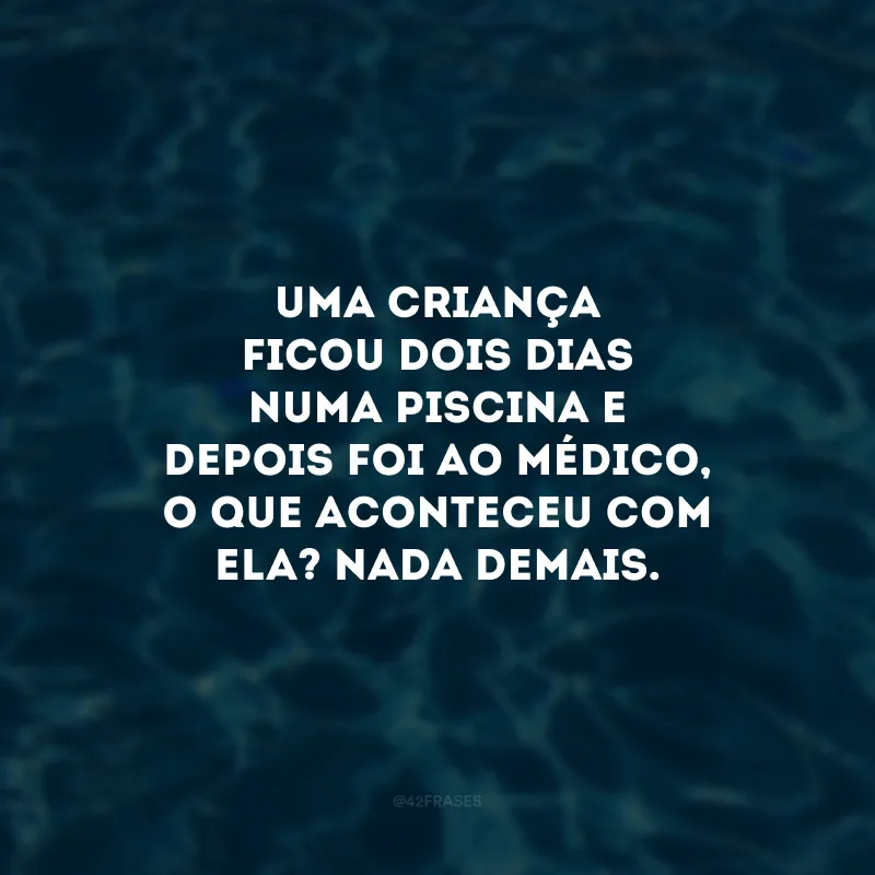 Uma criança ficou dois dias numa piscina e depois foi ao médico, o que aconteceu com ela? Nada demais.