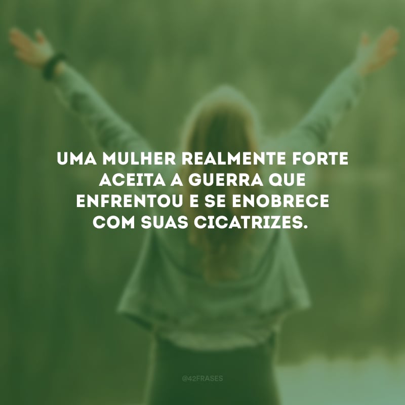 Uma mulher realmente forte aceita a guerra que enfrentou e se enobrece com suas cicatrizes.
