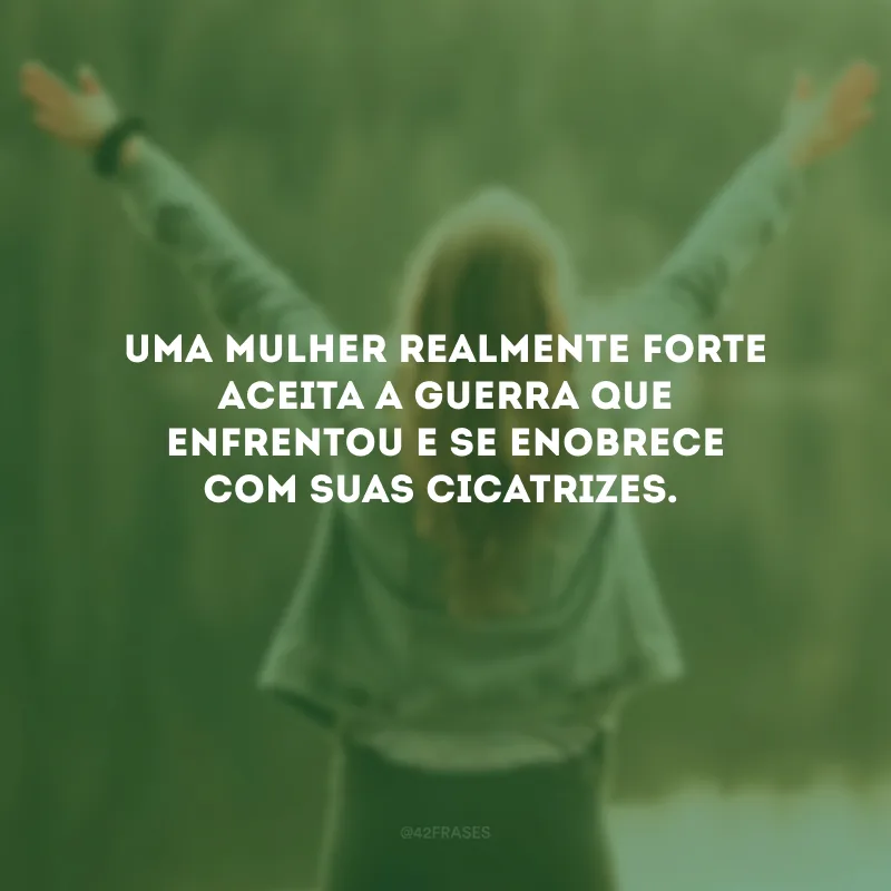 Uma mulher realmente forte aceita a guerra que enfrentou e se enobrece com suas cicatrizes.
