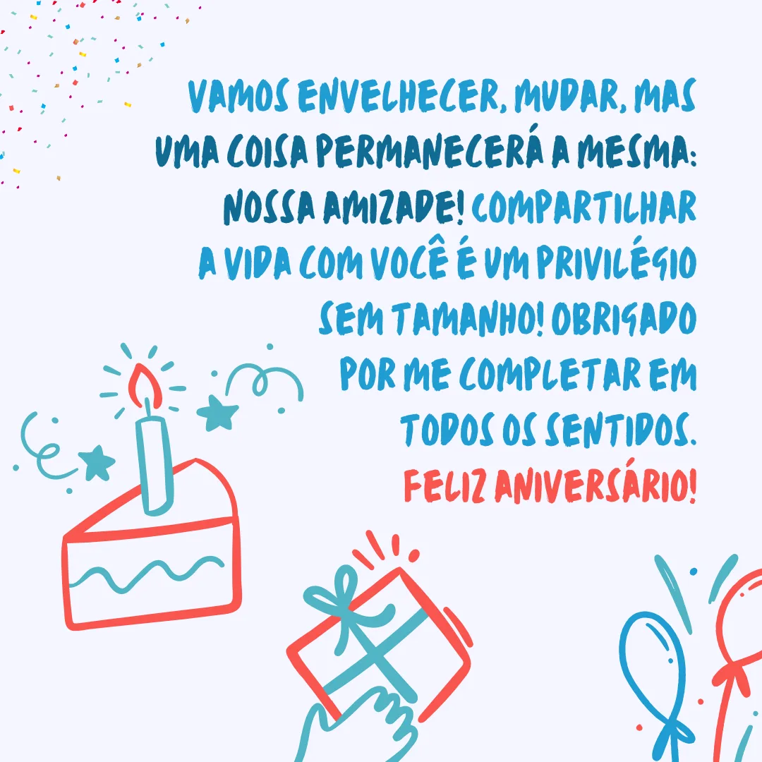 À medida que envelhecemos juntos, vamos mudar, mas uma coisa permanecerá a mesma: nossa amizade! Compartilhar a vida com você é um privilégio sem tamanho! Obrigado por me completar em todos os sentidos. Feliz aniversário!