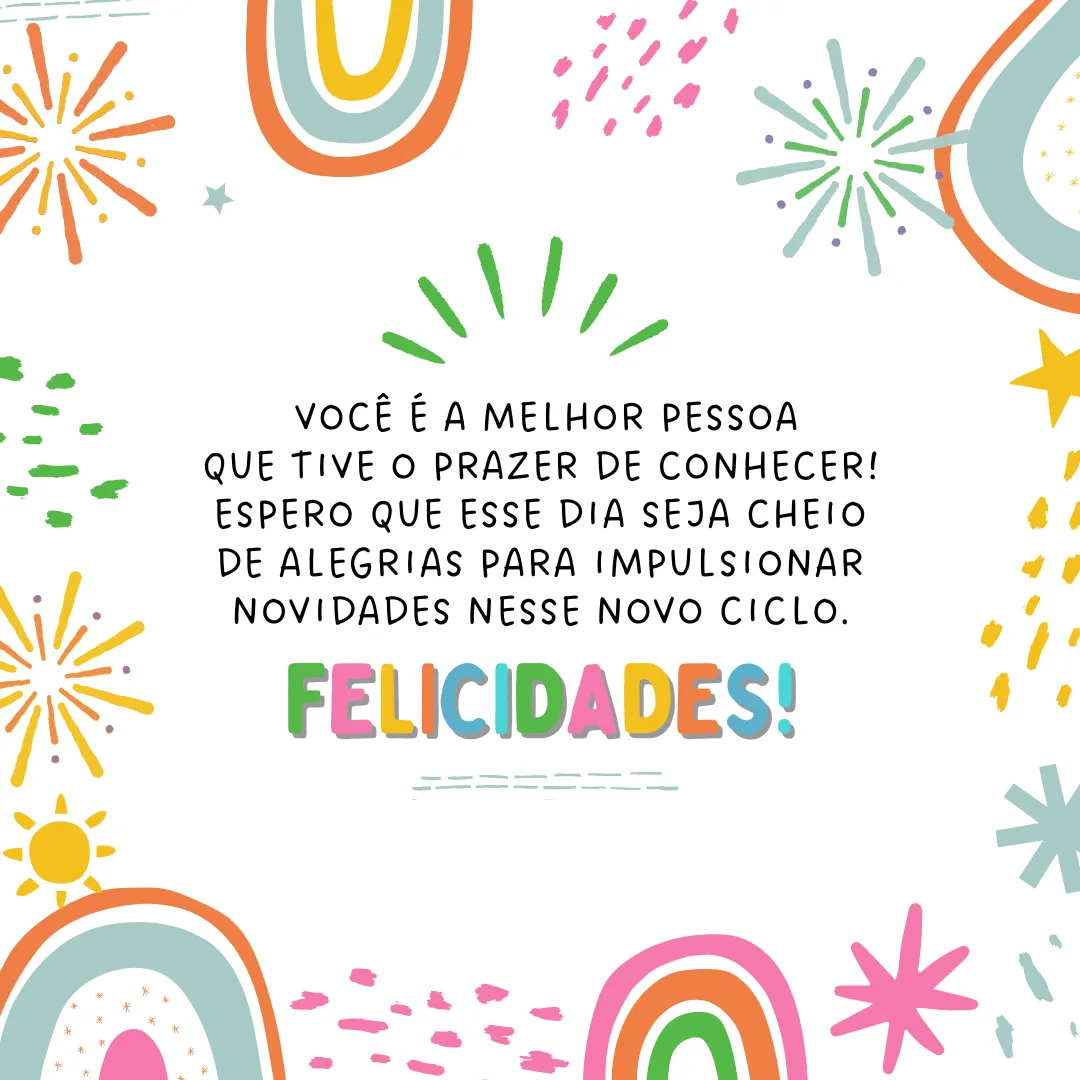 Se fazer aniversário é olhar para trás com gratidão, mantenha seu coração em paz, pois você é a melhor pessoa que tive o prazer de conhecer! Espero que esse dia seja cheio de alegrias para impulsionar novidades nesse novo ciclo. Felicidades!