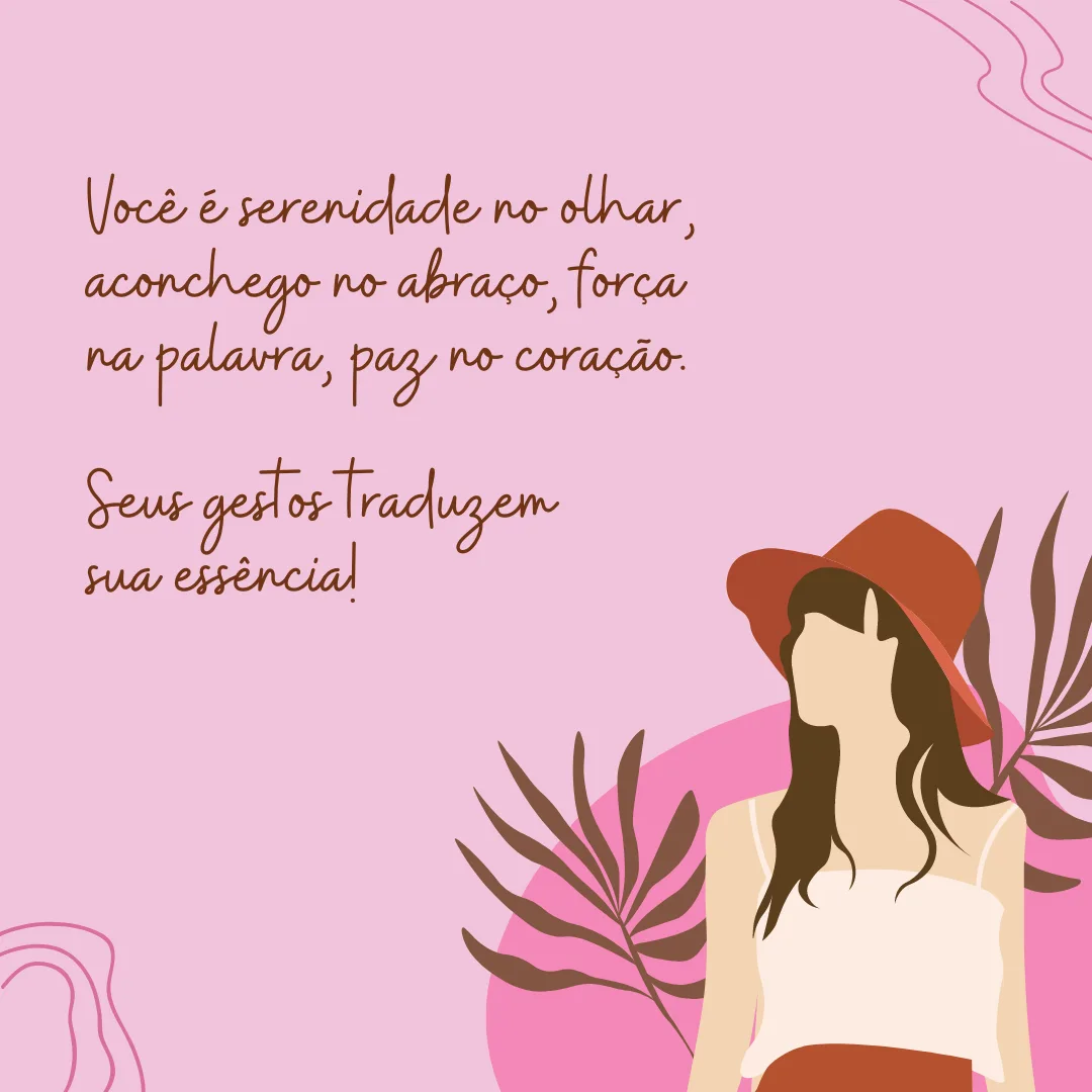 Você é serenidade no olhar, aconchego no abraço, força na palavra, paz no coração. Seus gestos traduzem a sua essência!