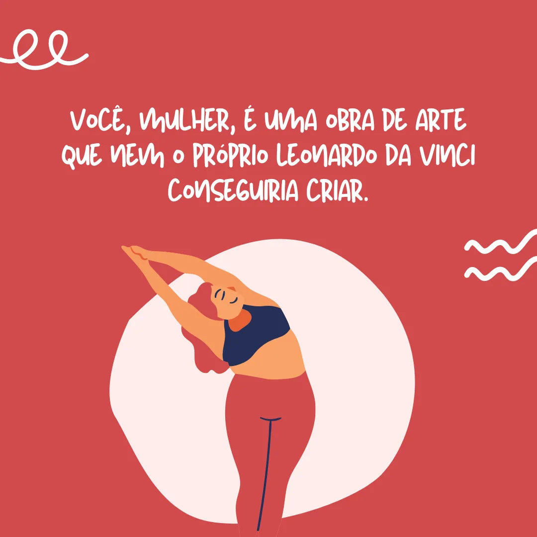 Você, mulher, é uma obra de arte que nem Leonardo Da Vinci conseguiria criar. 
