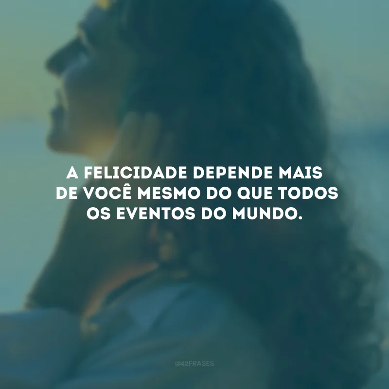 A felicidade depende mais de você mesmo do que todos os eventos do mundo.
