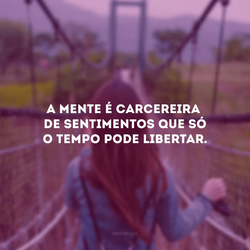 A mente é carcereira de sentimentos que só o tempo pode libertar. 