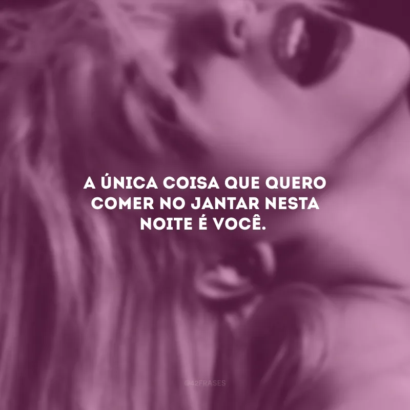 A única coisa que quero comer no jantar esta noite é você.
