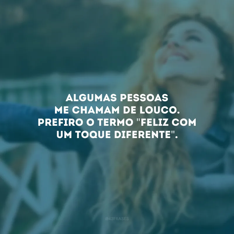 Algumas pessoas me chamam de louco. Prefiro o termo \"feliz com um toque diferente\".