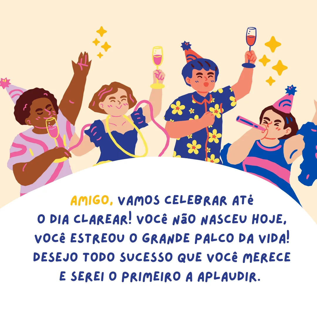 Amigo, vamos celebrar até o dia clarear! Você não nasceu hoje, você estreou o grande palco da vida! Desejo todo sucesso que você merece e serei o primeiro a aplaudir. Parabéns!