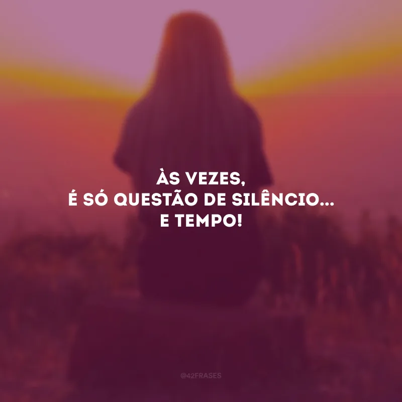 Às vezes, é só questão de silêncio... E tempo!