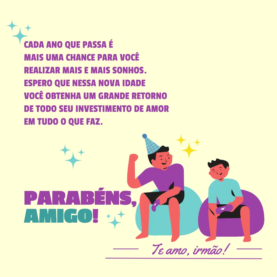 Cada ano que passa é mais uma chance para você realizar mais e mais sonhos. Espero que nessa nova idade você obtenha um grande retorno de todo seu investimento de amor em tudo o que faz. Parabéns, amigo!
