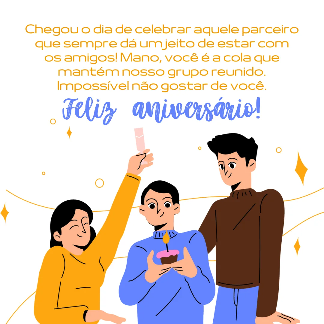 Chegou o dia de celebrar aquele parceiro que sempre dá um jeito de estar com os amigos! Mano, você é a cola que mantém nosso grupo reunido. Impossível não gostar de você. Feliz aniversário!