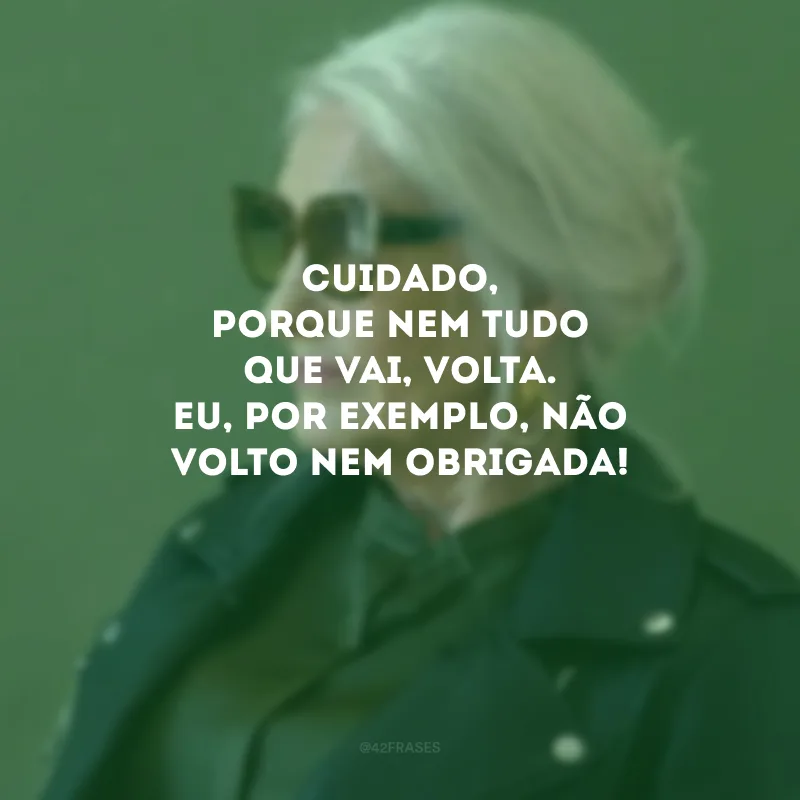 Cuidado, porque nem tudo que vai, volta. Eu, por exemplo, não volto nem obrigada! 