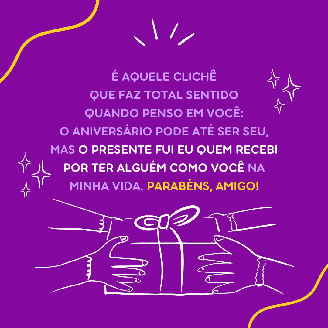 É aquele clichê que faz total sentido quando penso em você: o aniversário pode até ser seu, mas o presente fui eu quem recebi por ter alguém como você na minha vida. Parabéns, amigo!