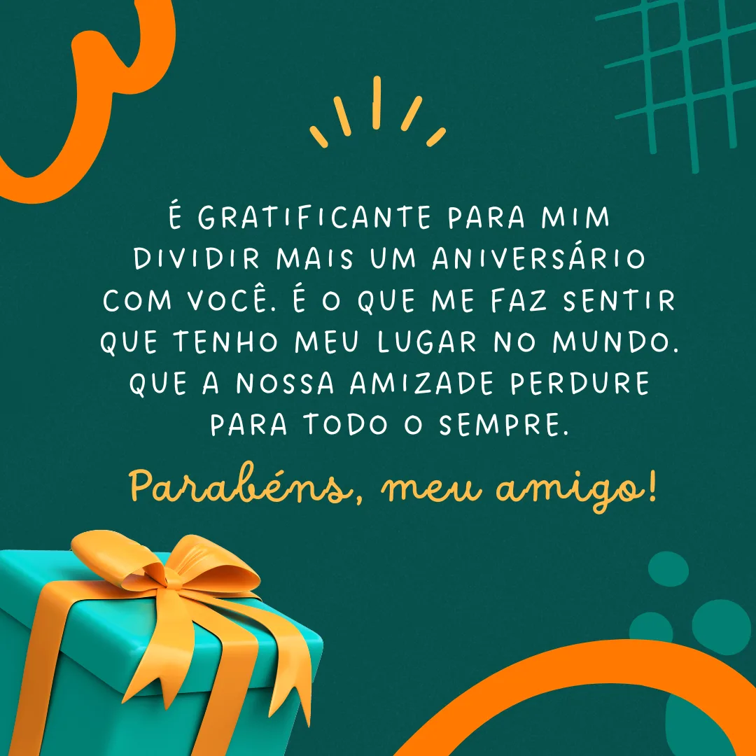 É gratificante para mim dividir mais um aniversário com você. É o que me faz sentir que tenho meu lugar no mundo. Que a nossa amizade perdure para todo o sempre. Parabéns, meu amigo!