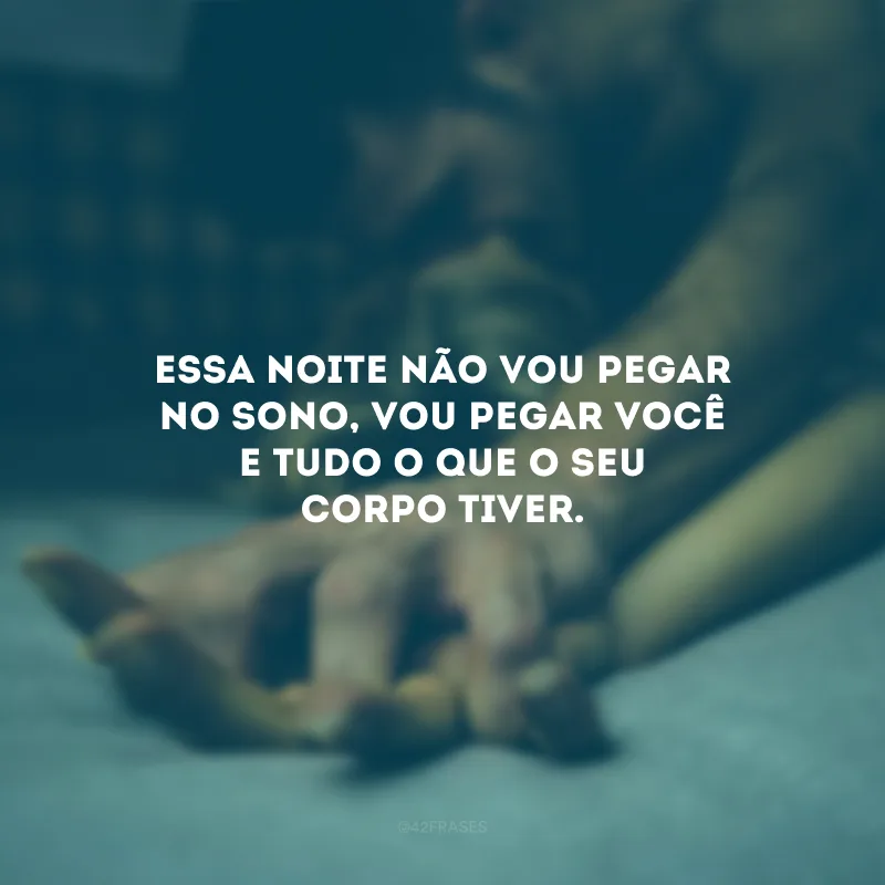 Essa noite não vou pegar no sono, vou pegar você e tudo o que o seu corpo tiver.