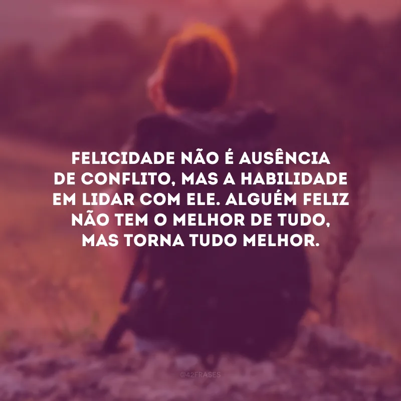 Felicidade não é ausência de conflito, mas a habilidade em lidar com ele. Alguém feliz não tem o melhor de tudo, mas torna tudo melhor.
