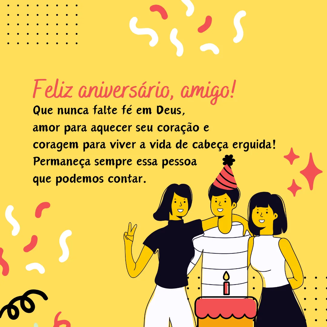 Feliz aniversário, amigo! Que nunca falte fé em Deus, amor para aquecer seu coração e coragem para viver a vida de cabeça erguida! Permaneça sempre essa pessoa que podemos contar.