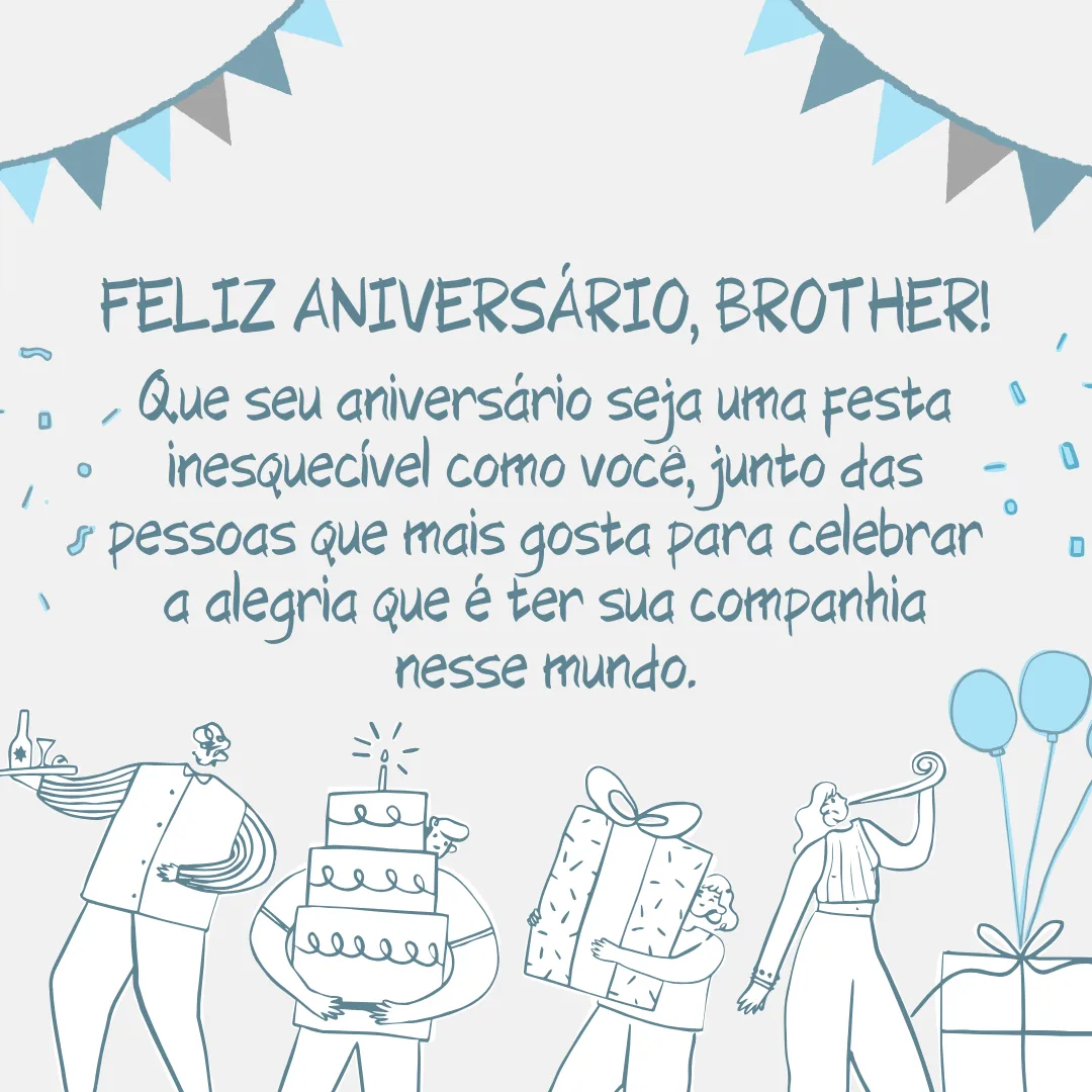 Que seu aniversário seja uma festa inesquecível como você, junto das pessoas que mais gosta para celebrar a alegria que é ter sua companhia nesse mundo. Feliz aniversário, brother!