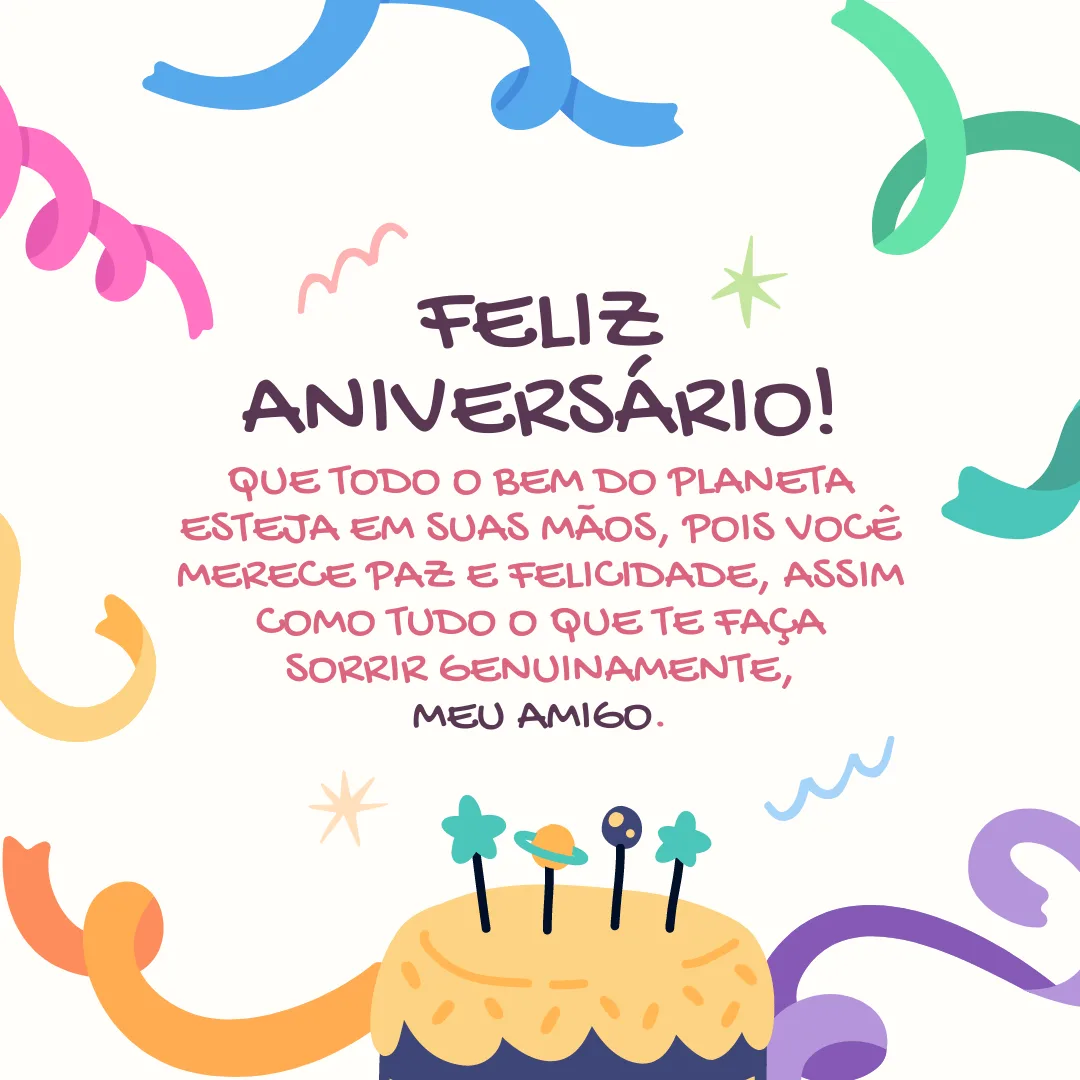 Feliz aniversário! Que todo o bem do planeta esteja em suas mãos, pois você merece paz e felicidade, assim como tudo o que te faça sorrir genuinamente, meu amigo.