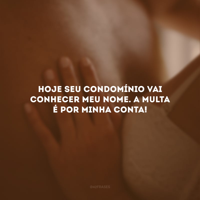 Hoje seu condomínio vai conhecer meu nome. A multa é por minha conta!