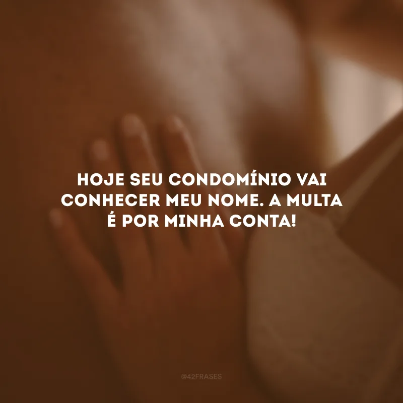 Hoje seu condomínio vai conhecer meu nome. A multa é por minha conta!