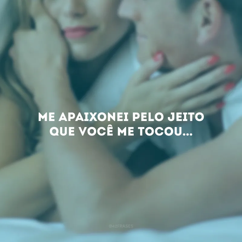 Me apaixonei pelo jeito que você me tocou...