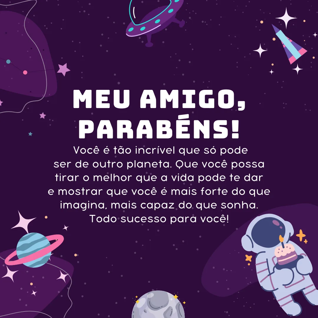 Meu amigo, parabéns! Você é tão incrível que só pode ser de outro planeta. Que você possa tirar o melhor que a vida pode te dar e mostrar que você é mais forte do que imagina, mais capaz do que sonha. Todo sucesso para você! Feliz aniversário.