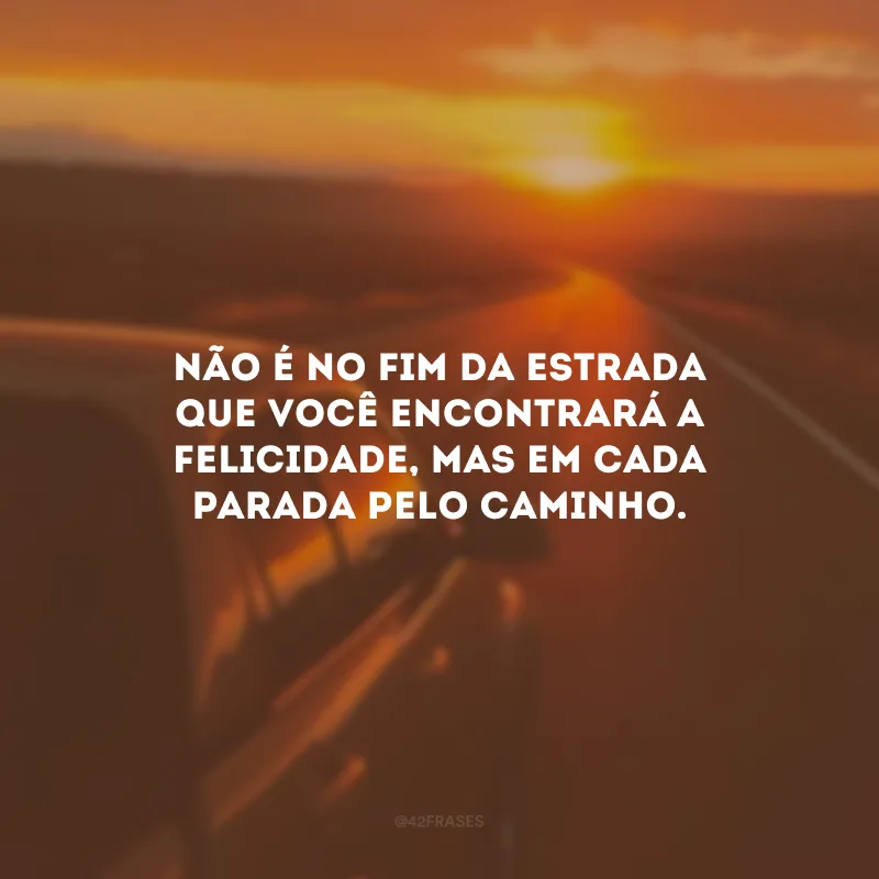 Não é no fim da estrada que você encontrará a felicidade, mas em cada parada pelo caminho.
