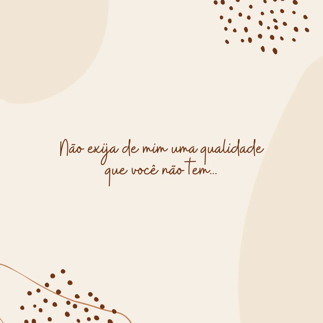 Não exija de mim uma qualidade que você não tem...