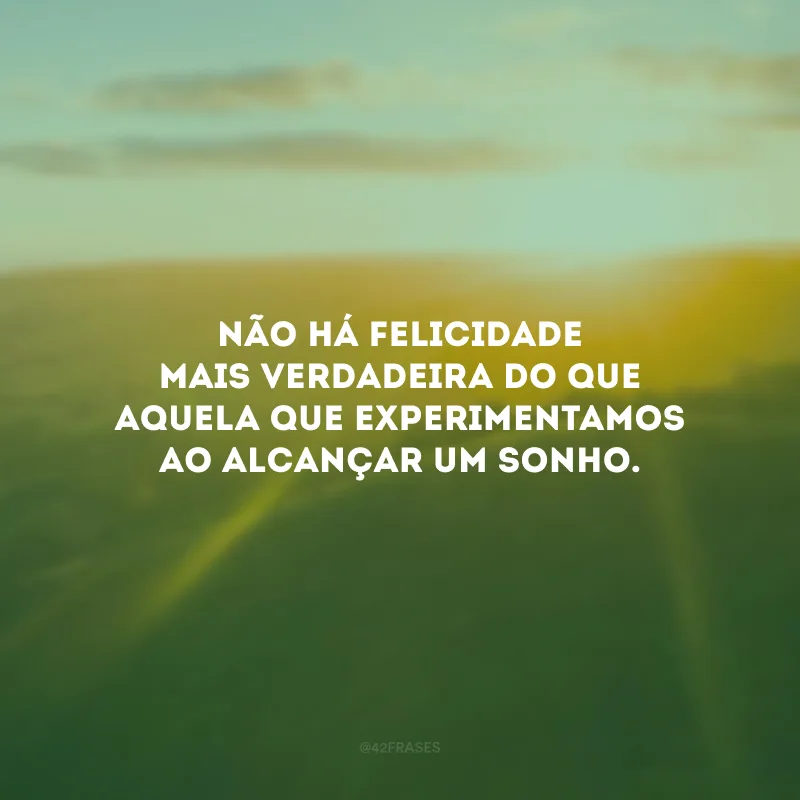 Não há felicidade mais verdadeira do que aquela que experimentamos ao alcançar um sonho.
