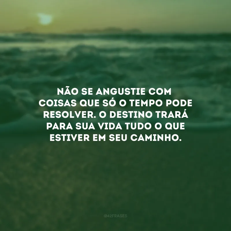 Não se angustie com coisas que só o tempo pode resolver. O destino trará para sua vida tudo o que estiver em seu caminho. 