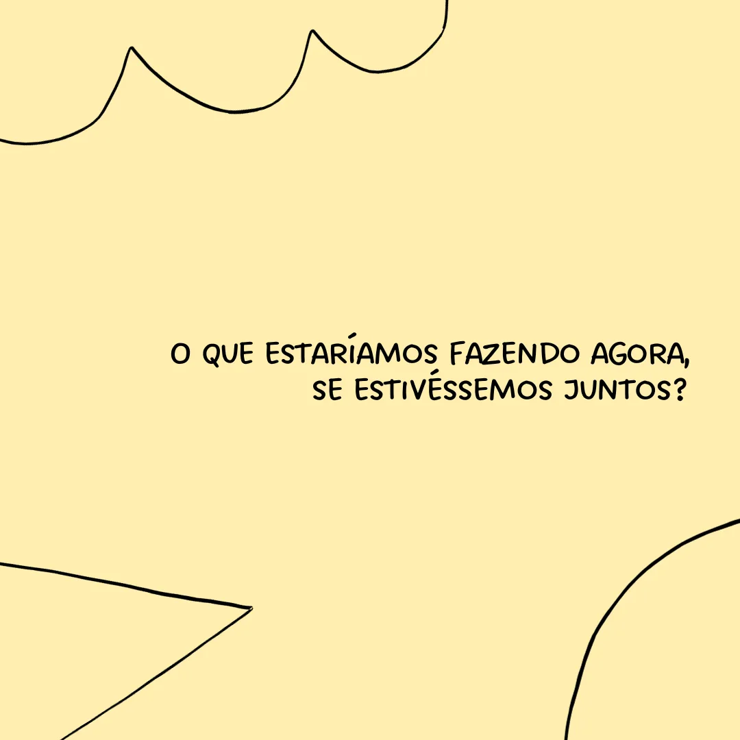O que poderíamos estar fazendo agora, se estivéssemos juntos?
